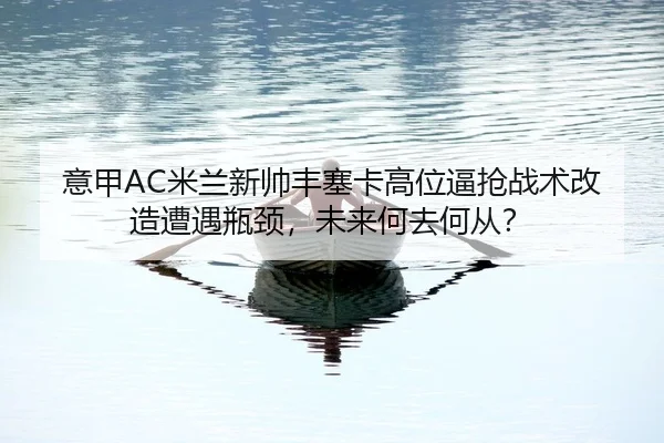 意甲AC米兰新帅丰塞卡高位逼抢战术改造遭遇瓶颈，未来何去何从？